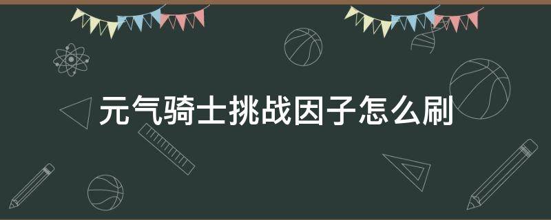 元气骑士挑战因子怎么刷 元气骑士挑战因子怎么刷新