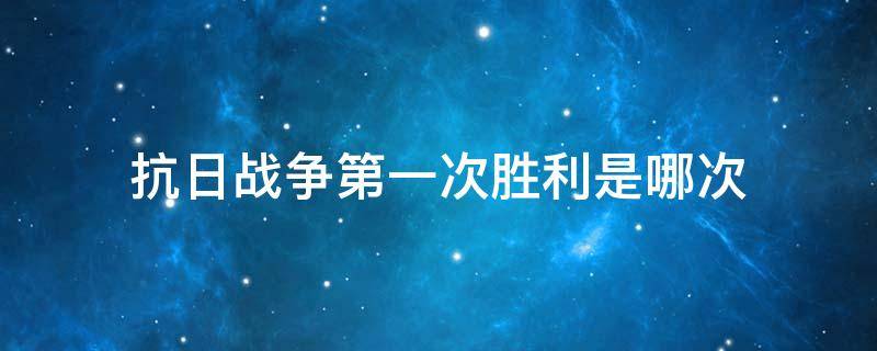 抗日战争第一次胜利是哪次 抗日战争第1次胜利