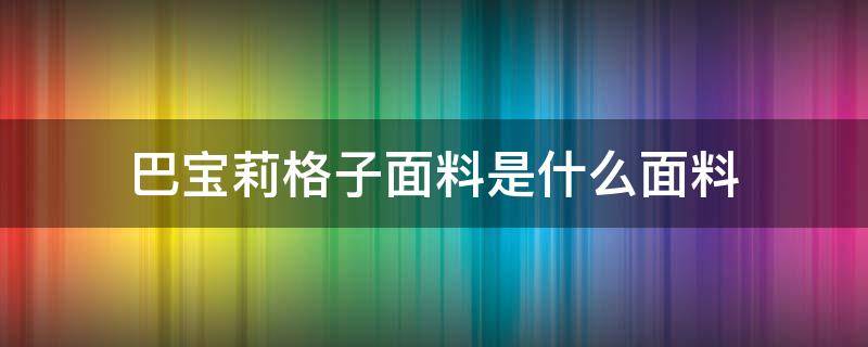 巴宝莉格子面料是什么面料（巴宝莉格子皮革）