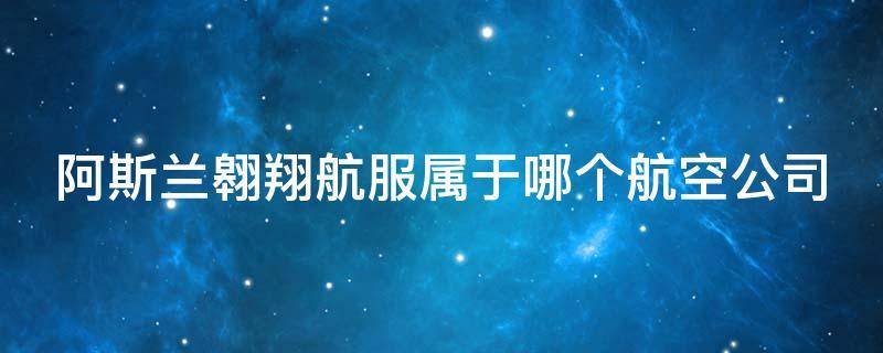 阿斯兰翱翔航服属于哪个航空公司 阿斯兰翱翔航服属于哪个航空公司旗下的