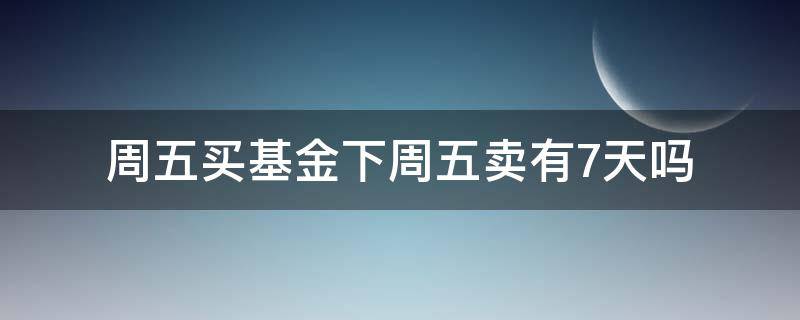 周五买基金下周五卖有7天吗 周五买基金下周五卖算七天吗