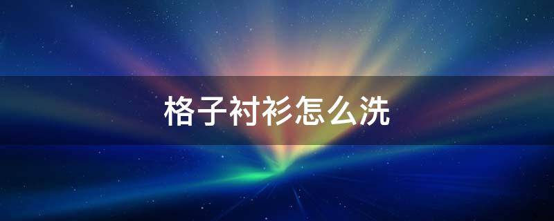 格子衬衫怎么洗 格子衬衫怎么洗才不皱