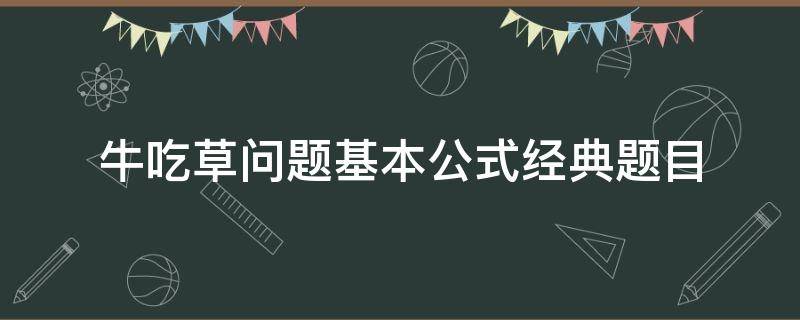 牛吃草问题基本公式经典题目 牛吃草问题的公式是什么乐乐课堂