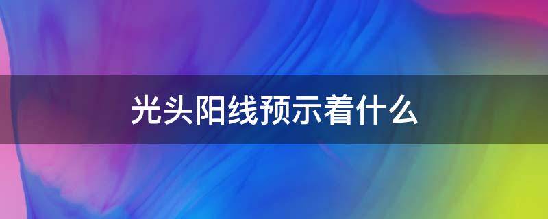 光头阳线预示着什么（高位光头阳线预示着什么）