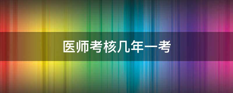 医师考核几年一考 医师定期考核几年一考