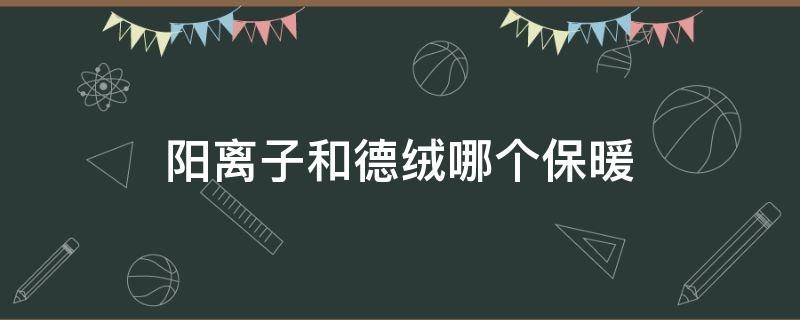 阳离子和德绒哪个保暖 阳离子保暖还是德绒保暖