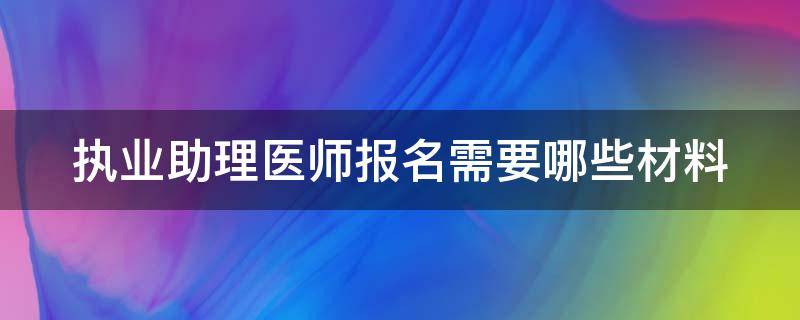 执业助理医师报名需要哪些材料（执业助理医师报名需要哪些材料和证件）