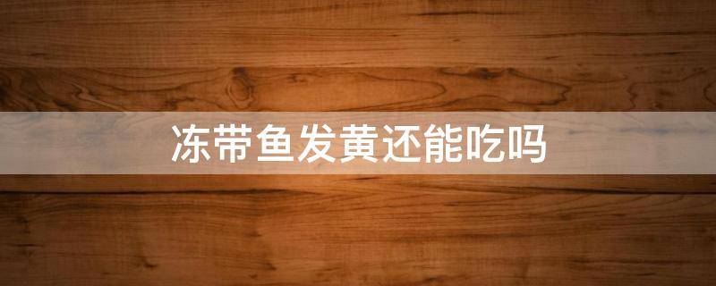 冻带鱼发黄还能吃吗 带鱼发黄还能吃吗 冻带鱼发黄还能吃吗