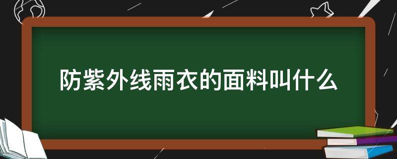 防紫外线雨衣的面料叫什么 防雨风衣是什么面料