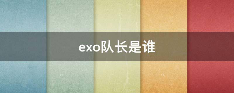 exo队长是谁 exo队长是谁最先