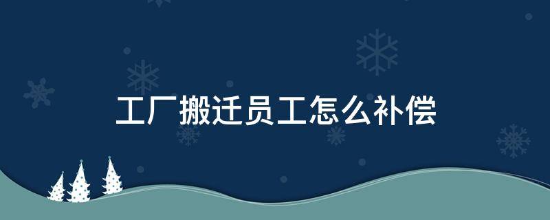 工厂搬迁员工怎么补偿（工厂搬迁员工怎么补偿标准干了13个月）