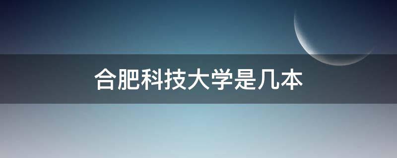 合肥科技大学是几本（合肥科技大学是几本院校）