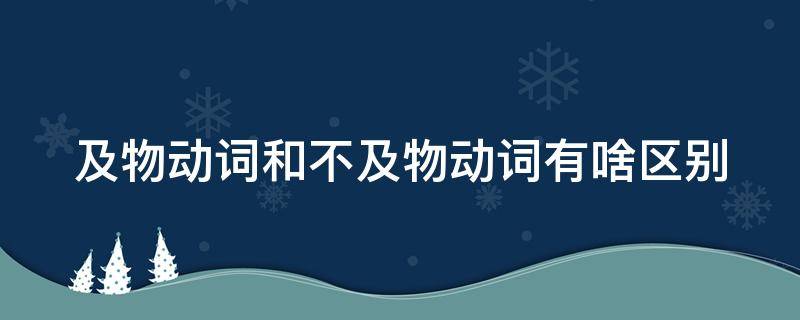 及物动词和不及物动词有啥区别 及物动词和不及物动词有啥区别和联系