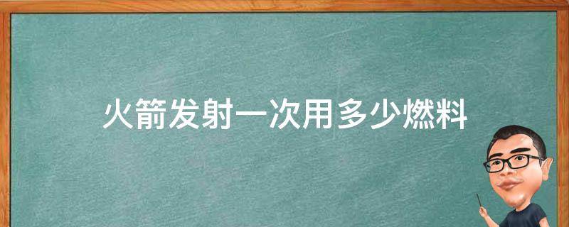 火箭发射一次用多少燃料 火箭发射使用的燃料是什么