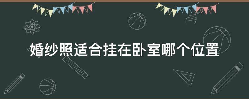 婚纱照适合挂在卧室哪个位置（婚纱照挂在卧室什么位置合适）