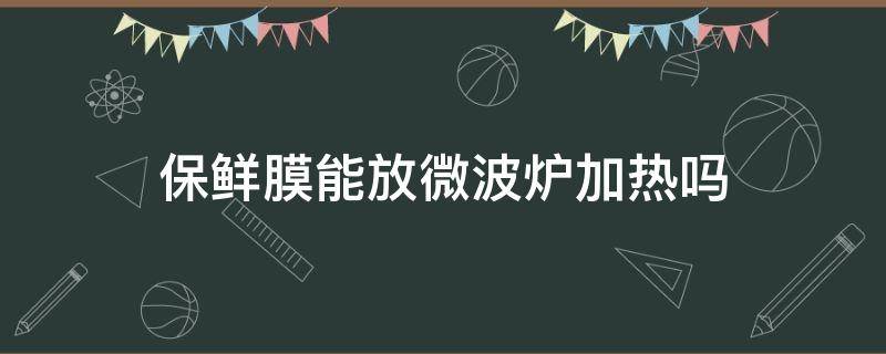 保鲜膜能放微波炉加热吗 普通保鲜膜能放微波炉加热吗