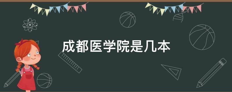 成都医学院是几本 成都医学院是几本?是一本、二本还是三本?