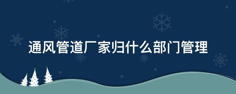 通风管道厂家归什么部门管理 通风管道是什么工作