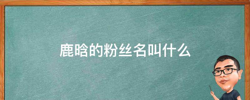 鹿晗的粉丝名叫什么 鹿晗的粉丝名叫什么和应援色是什么