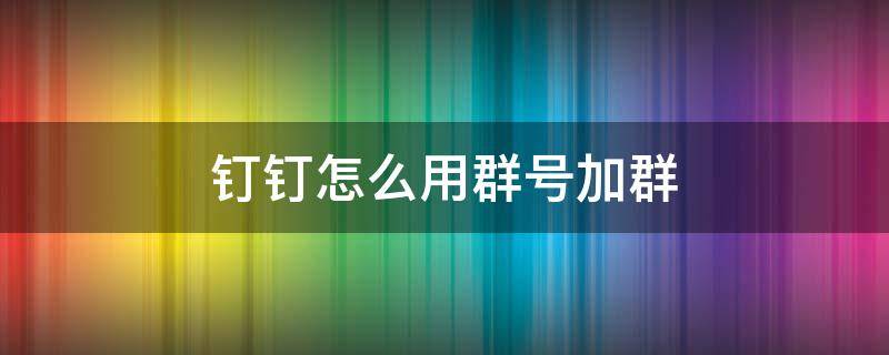 钉钉怎么用群号加群 钉钉群怎么用群号加群