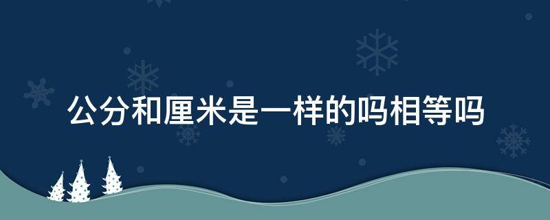 公分和厘米是一样的吗相等吗（公分和厘米是一样的吗?）