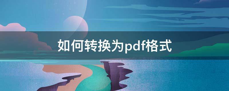 如何转换为pdf格式（文档怎么转换成pdf）