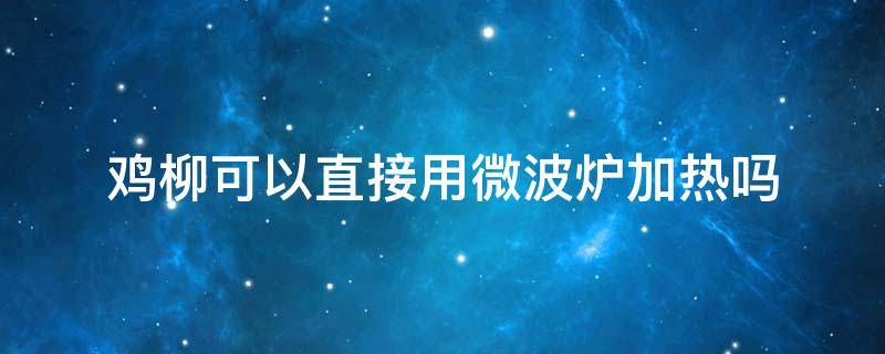 鸡柳可以直接用微波炉加热吗 可以用微波炉烤鸡柳吗