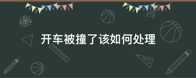 开车被撞了该如何处理 开车被撞了怎么处理