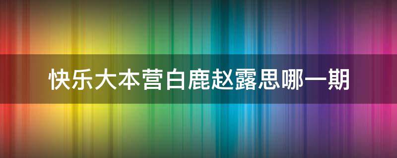 快乐大本营白鹿赵露思哪一期（快乐大本营白鹿赵露思哪一期在线观看）