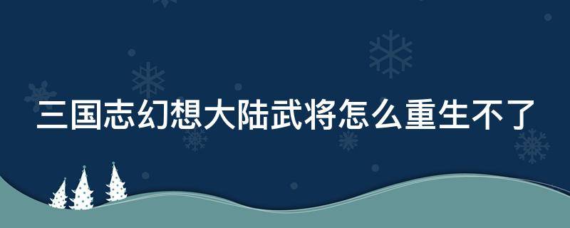 三国志幻想大陆武将怎么重生不了（三国志幻想大陆武将为什么重生不了）