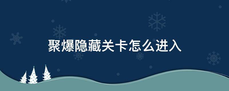 聚爆隐藏关卡怎么进入（聚爆如何进入隐藏关卡）