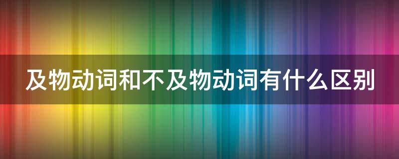 及物动词和不及物动词有什么区别（及物动词和不及物动词有什么区别呀）