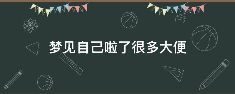 梦见自己啦了很多大便 梦到自己啦好多大便