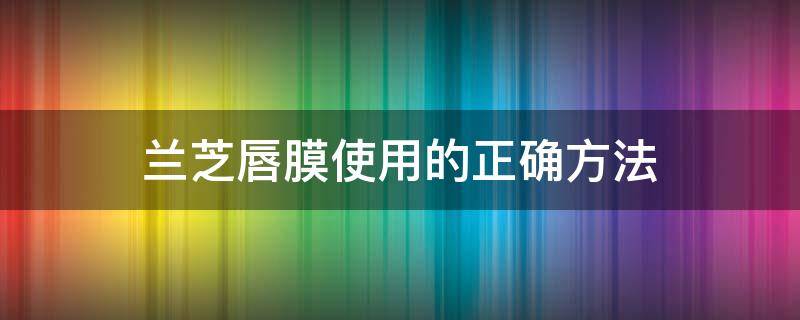 兰芝唇膜使用的正确方法（兰芝唇膜使用的正确方法贴吧）