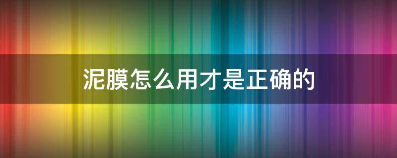 泥膜怎么用才是正确的（泥膜的正确使用方法 泥膜怎么使用）