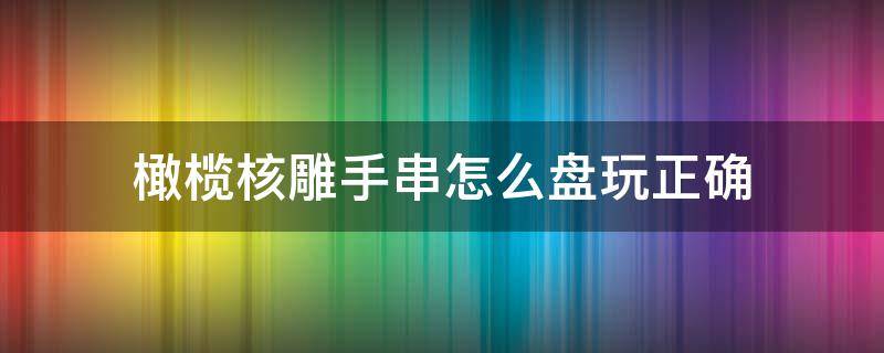 橄榄核雕手串怎么盘玩正确 如何盘玩橄榄核雕手串