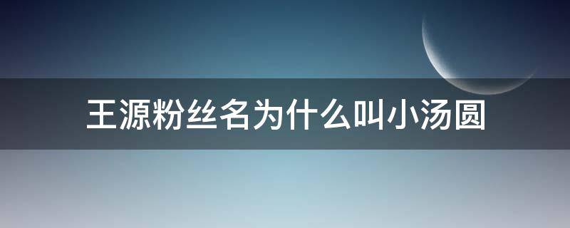 王源粉丝名为什么叫小汤圆（小汤圆的qq名王源）