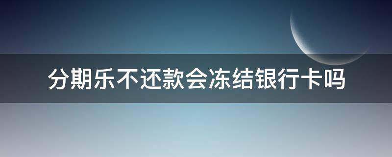 分期乐不还款会冻结银行卡吗（分期乐能冻结银行卡吗）