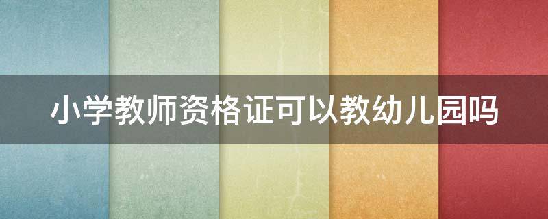 小学教师资格证可以教幼儿园吗 小学教师资格证可以教幼儿园吗相关法律