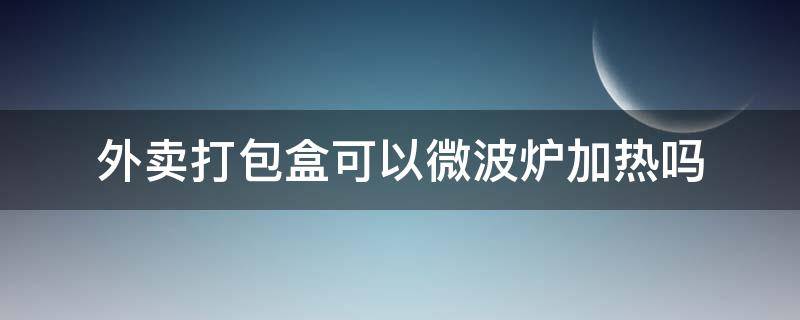 外卖打包盒可以微波炉加热吗（外卖打包纸盒可以放进微波炉加热吗）