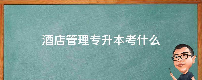 酒店管理专升本考什么 酒店管理专升本考什么专业