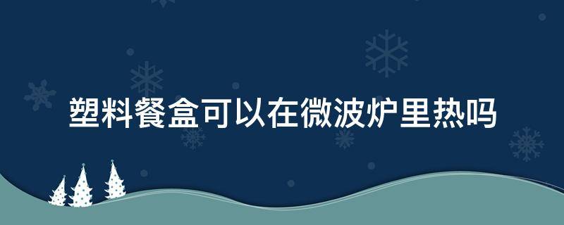 塑料餐盒可以在微波炉里热吗（一般的塑料饭盒可以在微波炉里加热吗）