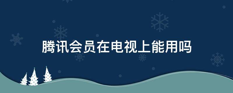 腾讯会员在电视上能用吗 腾讯会员怎么能在电视上使用