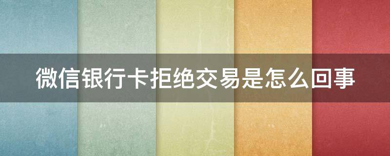 微信银行卡拒绝交易是怎么回事（银行卡拒绝交易怎么解除）