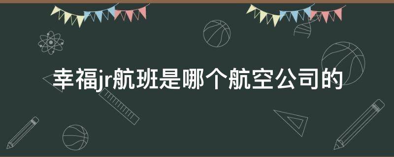 幸福jr航班是哪个航空公司的 幸福航空jr1518