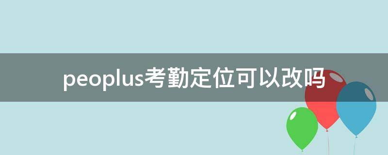 peoplus考勤定位可以改吗 peoplus考勤能帮别人考勤