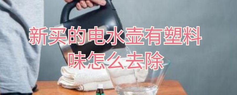 新买的电水壶有塑料味怎么去除 新买的电水壶有塑料味怎么去除?